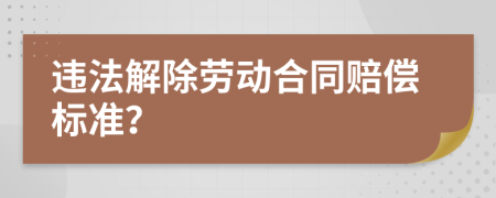 违法解除劳动合同赔偿标准？