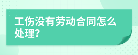 工伤没有劳动合同怎么处理？