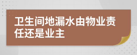 卫生间地漏水由物业责任还是业主