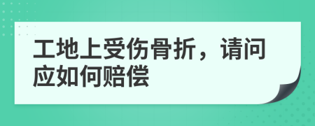 工地上受伤骨折，请问应如何赔偿