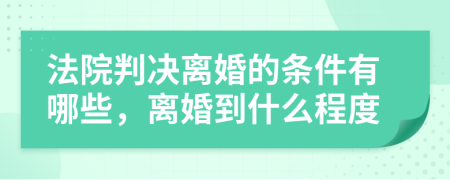 法院判决离婚的条件有哪些，离婚到什么程度