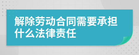 解除劳动合同需要承担什么法律责任