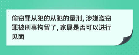 偷窃罪从犯的从犯的量刑, 涉嫌盗窃罪被刑事拘留了, 家属是否可以进行见面