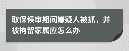 取保候审期间嫌疑人被抓，并被拘留家属应怎么办