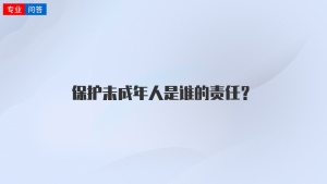 保护未成年人是谁的责任？