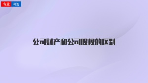 公司财产和公司股权的区别