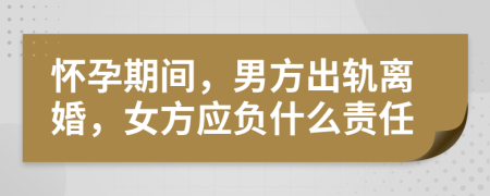 怀孕期间，男方出轨离婚，女方应负什么责任