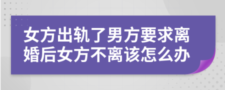 女方出轨了男方要求离婚后女方不离该怎么办