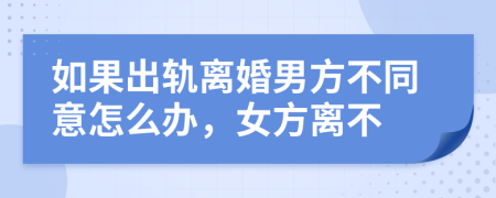 如果出轨离婚男方不同意怎么办，女方离不