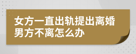 女方一直出轨提出离婚男方不离怎么办