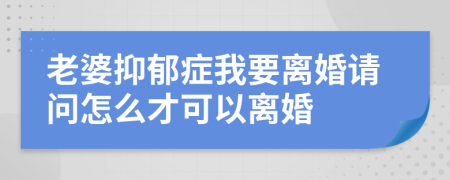 老婆抑郁症我要离婚请问怎么才可以离婚