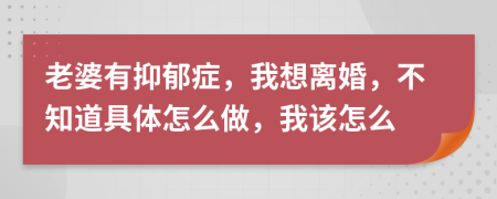 老婆有抑郁症，我想离婚，不知道具体怎么做，我该怎么