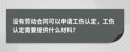 没有劳动合同可以申请工伤认定，工伤认定需要提供什么材料？