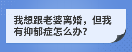 我想跟老婆离婚，但我有抑郁症怎么办？