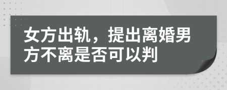 女方出轨，提出离婚男方不离是否可以判