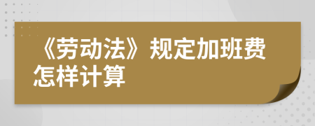 《劳动法》规定加班费怎样计算