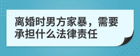 离婚时男方家暴，需要承担什么法律责任