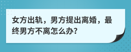 女方出轨，男方提出离婚，最终男方不离怎么办？