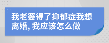 我老婆得了抑郁症我想离婚, 我应该怎么做