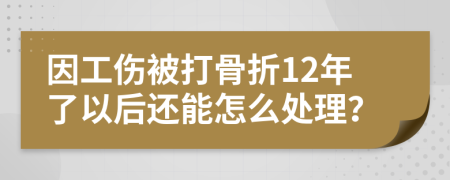 因工伤被打骨折12年了以后还能怎么处理？