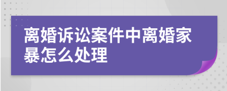 离婚诉讼案件中离婚家暴怎么处理