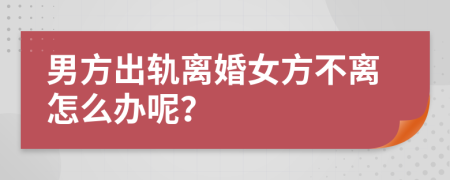 男方出轨离婚女方不离怎么办呢？