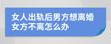 女人出轨后男方想离婚女方不离怎么办