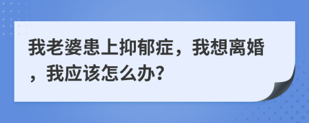 我老婆患上抑郁症，我想离婚，我应该怎么办？