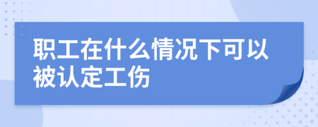 职工在什么情况下可以被认定工伤