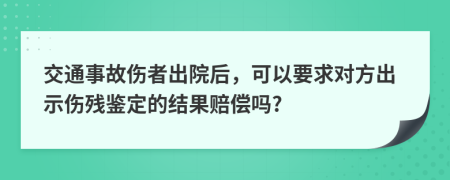 交通事故伤者出院后，可以要求对方出示伤残鉴定的结果赔偿吗?