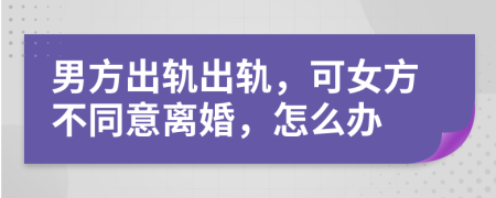 男方出轨出轨，可女方不同意离婚，怎么办