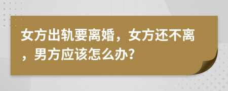 女方出轨要离婚，女方还不离，男方应该怎么办？