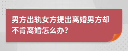 男方出轨女方提出离婚男方却不肯离婚怎么办？