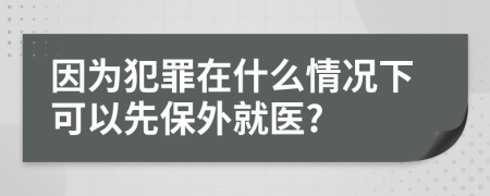 因为犯罪在什么情况下可以先保外就医?