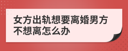 女方出轨想要离婚男方不想离怎么办