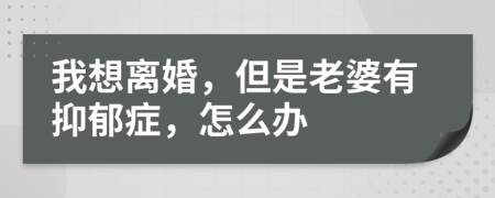 我想离婚，但是老婆有抑郁症，怎么办