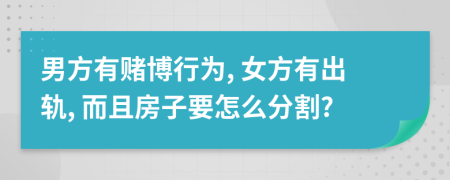 男方有赌博行为, 女方有出轨, 而且房子要怎么分割?