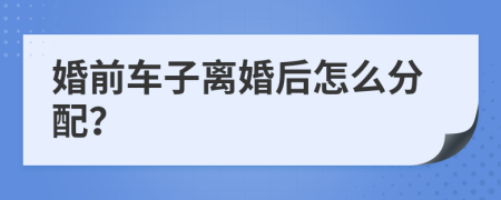 婚前车子离婚后怎么分配？