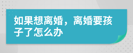 如果想离婚，离婚要孩子了怎么办