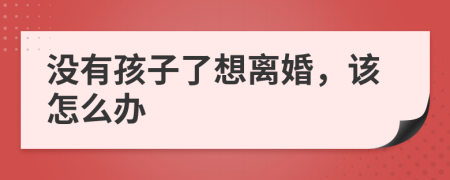 没有孩子了想离婚，该怎么办