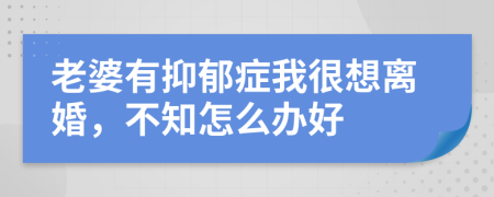 老婆有抑郁症我很想离婚，不知怎么办好