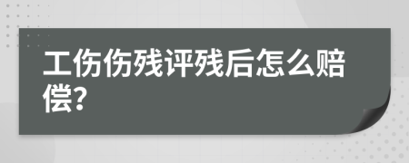 工伤伤残评残后怎么赔偿？