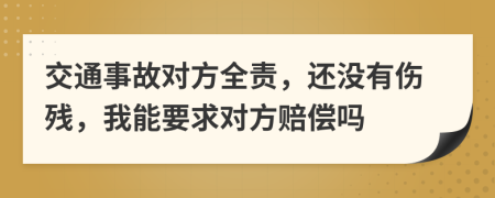 交通事故对方全责，还没有伤残，我能要求对方赔偿吗