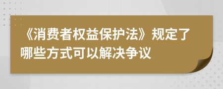 《消费者权益保护法》规定了哪些方式可以解决争议