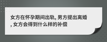 女方在怀孕期间出轨, 男方提出离婚, 女方会得到什么样的补偿