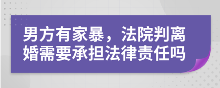 男方有家暴，法院判离婚需要承担法律责任吗