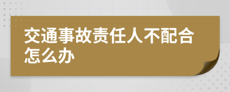 交通事故责任人不配合怎么办