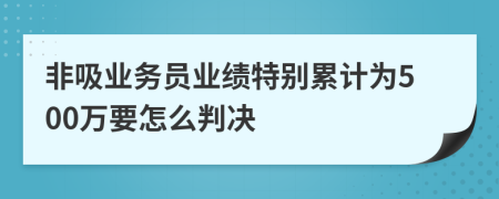 非吸业务员业绩特别累计为500万要怎么判决