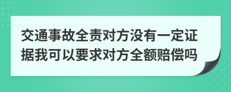 交通事故全责对方没有一定证据我可以要求对方全额赔偿吗