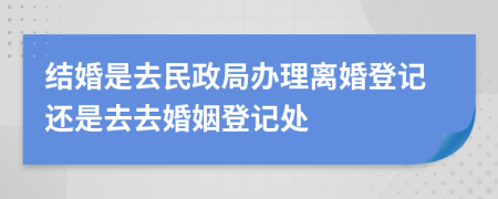 结婚是去民政局办理离婚登记还是去去婚姻登记处